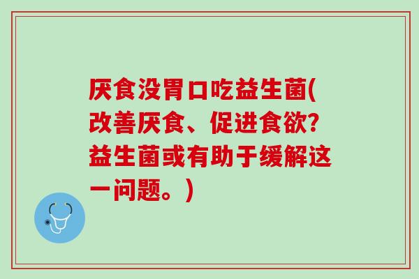 厌食没胃口吃益生菌(改善厌食、促进食欲？益生菌或有助于缓解这一问题。)