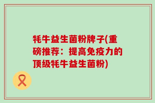 牦牛益生菌粉牌子(重磅推荐:提高力的牦牛益生菌粉) 牦牛益生菌粉牌子(重磅推荐:提高力的牦牛益生菌粉)