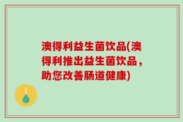 澳得利益生菌饮品(澳得利推出益生菌饮品，助您改善肠道健康)