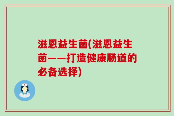 滋恩益生菌(滋恩益生菌——打造健康肠道的必备选择)