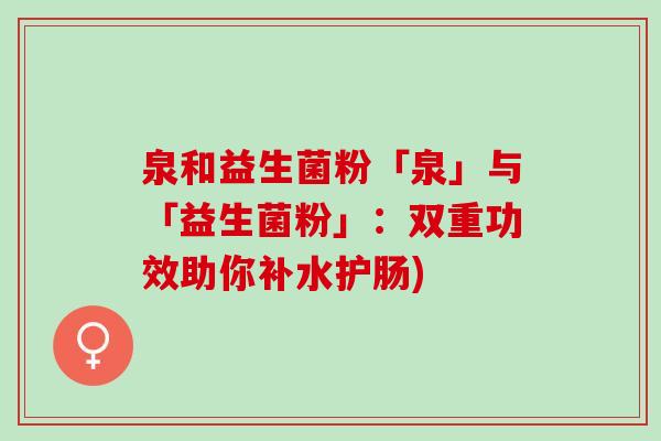 泉和益生菌粉「泉」与「益生菌粉」：双重功效助你补水护肠)