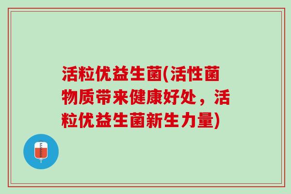 活粒优益生菌(活性菌物质带来健康好处，活粒优益生菌新生力量)