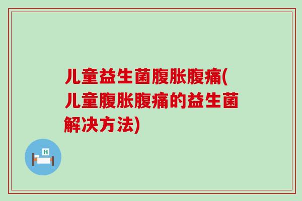 儿童益生菌(儿童的益生菌解决方法) 儿童益生菌(儿童的益生菌解决方法)