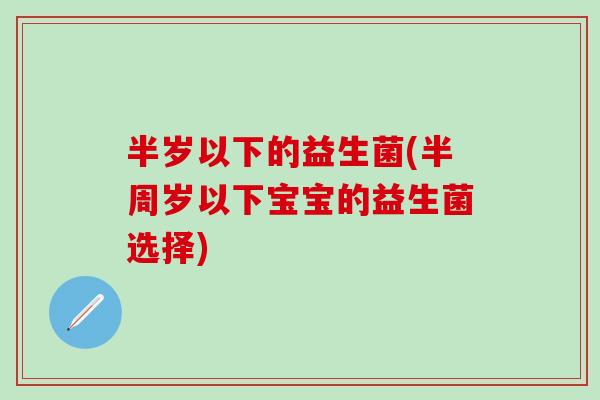 半岁以下的益生菌(半周岁以下宝宝的益生菌选择)