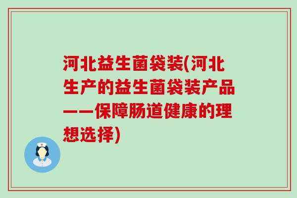 河北益生菌袋装(河北生产的益生菌袋装产品——保障肠道健康的理想选择)