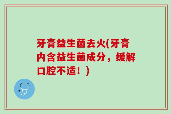 牙膏益生菌去火(牙膏内含益生菌成分，缓解口腔不适！)
