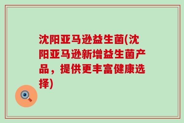 沈阳亚马逊益生菌(沈阳亚马逊新增益生菌产品，提供更丰富健康选择)