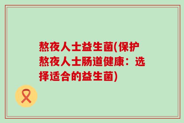 熬夜人士益生菌(保护熬夜人士肠道健康：选择适合的益生菌)