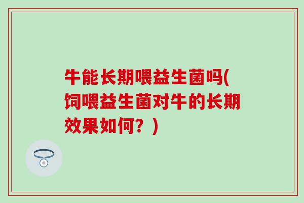 牛能长期喂益生菌吗(饲喂益生菌对牛的长期效果如何？)