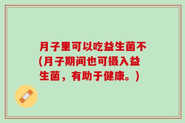月子里可以吃益生菌不(月子期间也可摄入益生菌，有助于健康。)