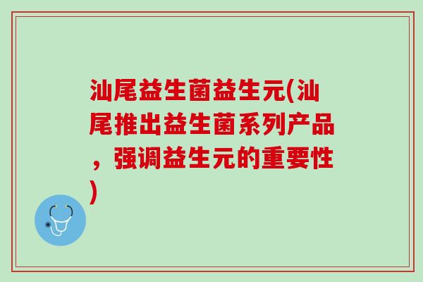 汕尾益生菌益生元(汕尾推出益生菌系列产品，强调益生元的重要性)