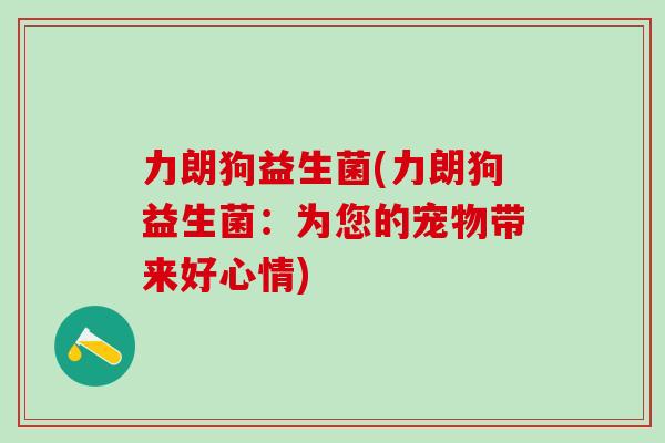 力朗狗益生菌(力朗狗益生菌：为您的宠物带来好心情)