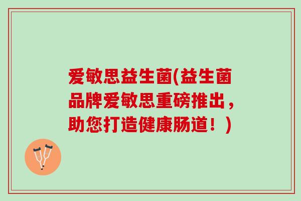 爱敏思益生菌(益生菌品牌爱敏思重磅推出，助您打造健康肠道！)