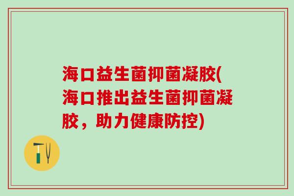 海口益生菌抑菌凝胶(海口推出益生菌抑菌凝胶，助力健康防控)