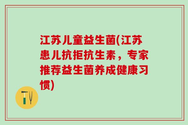 江苏儿童益生菌(江苏患儿抗拒抗生素，专家推荐益生菌养成健康习惯)