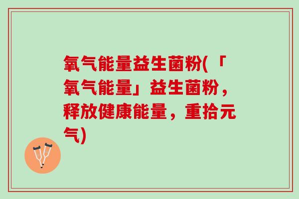 氧气能量益生菌粉(「氧气能量」益生菌粉，释放健康能量，重拾元气)