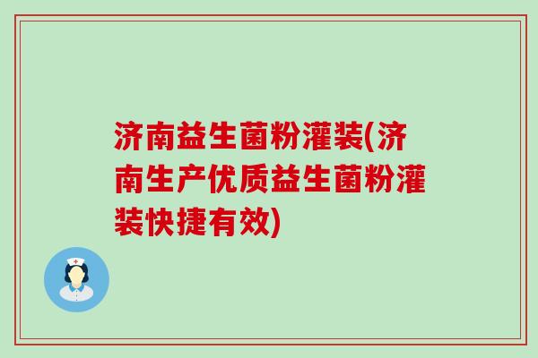 济南益生菌粉灌装(济南生产优质益生菌粉灌装快捷有效)