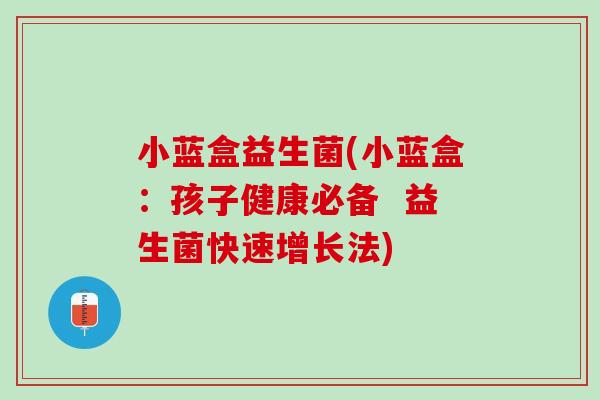小蓝盒益生菌(小蓝盒：孩子健康必备  益生菌快速增长法)