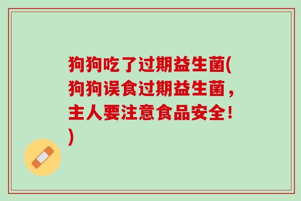狗狗吃了过期益生菌(狗狗误食过期益生菌，主人要注意食品安全！)