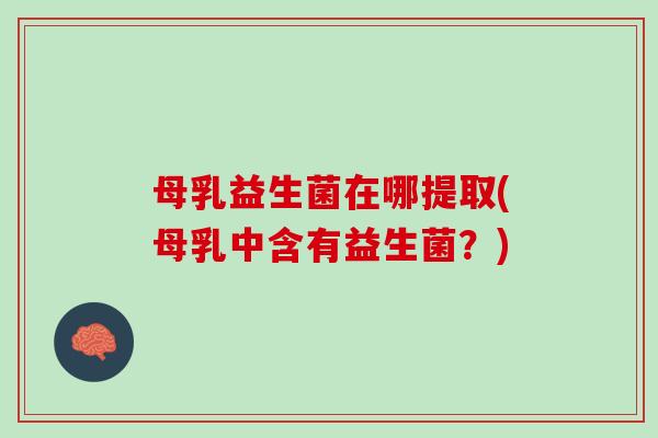 母乳益生菌在哪提取(母乳中含有益生菌？)