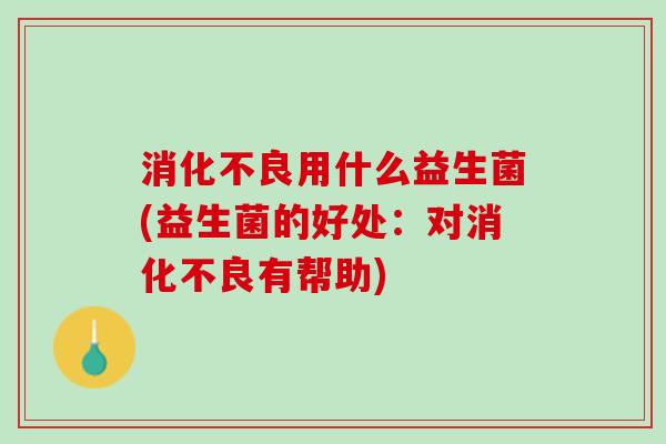 消化不良用什么益生菌(益生菌的好处：对消化不良有帮助)