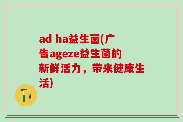 ad ha益生菌(广告ageze益生菌的新鲜活力，带来健康生活)