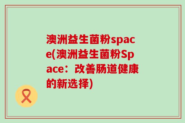 澳洲益生菌粉space(澳洲益生菌粉Space:改善肠道健康的新选择) 澳洲益生菌粉space(澳洲益生菌粉Space:改善肠道健康的新选择)