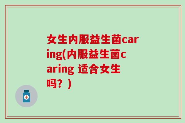 女生内服益生菌caring(内服益生菌caring 适合女生吗？)