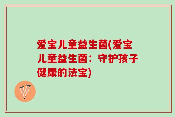 爱宝儿童益生菌(爱宝儿童益生菌：守护孩子健康的法宝)