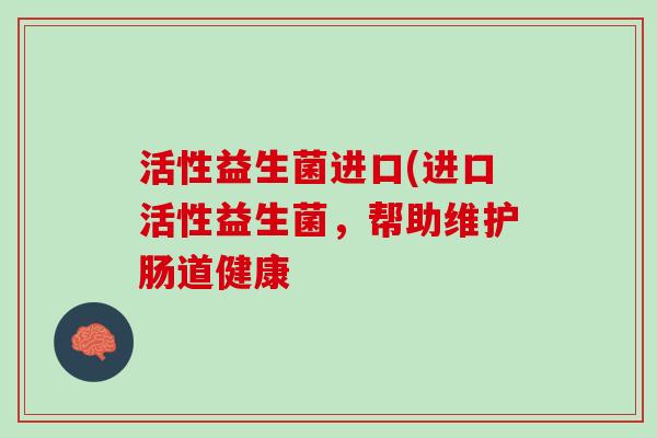 活性益生菌进口(进口活性益生菌，帮助维护肠道健康