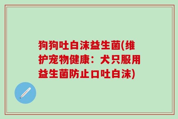 狗狗吐白沫益生菌(维护宠物健康：犬只服用益生菌防止口吐白沫)