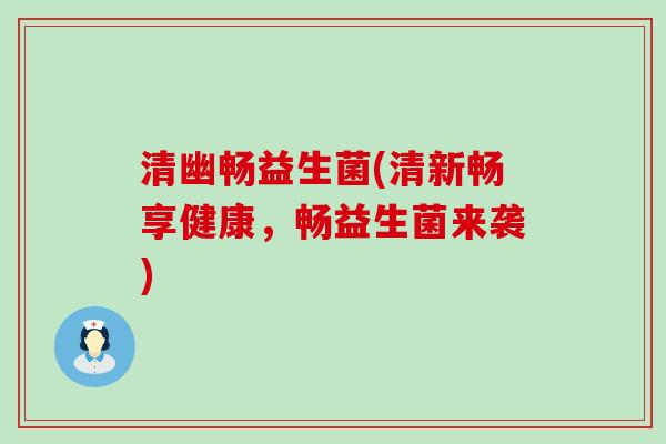 清幽畅益生菌(清新畅享健康，畅益生菌来袭)