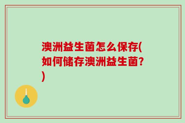澳洲益生菌怎么保存(如何储存澳洲益生菌？)