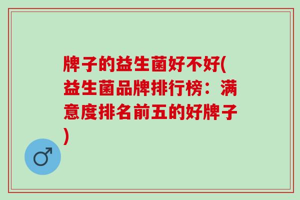 牌子的益生菌好不好(益生菌品牌排行榜：满意度排名前五的好牌子)