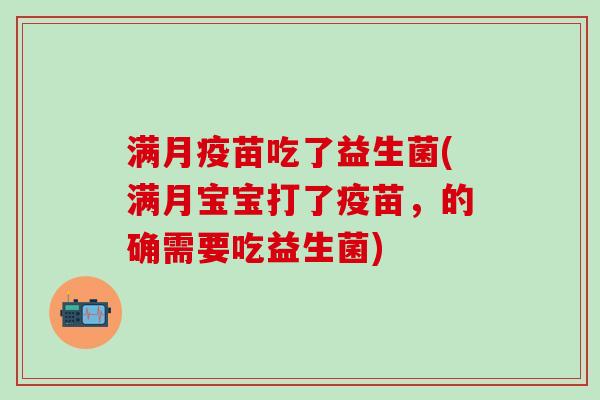 满月疫苗吃了益生菌(满月宝宝打了疫苗，的确需要吃益生菌)