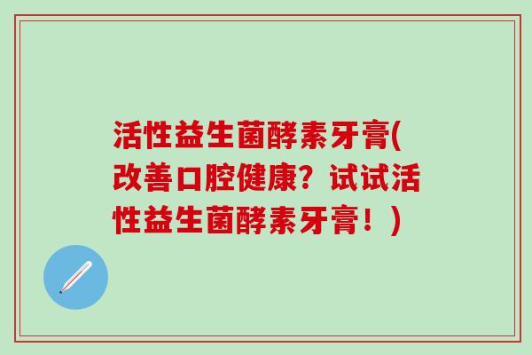 活性益生菌酵素牙膏(改善口腔健康？试试活性益生菌酵素牙膏！)