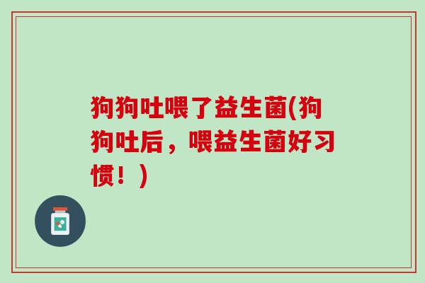 狗狗吐喂了益生菌(狗狗吐后，喂益生菌好习惯！)