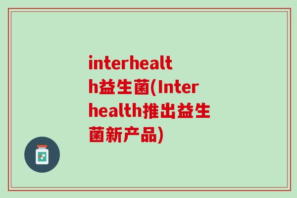 interhealth益生菌(Interhealth推出益生菌新产品)
