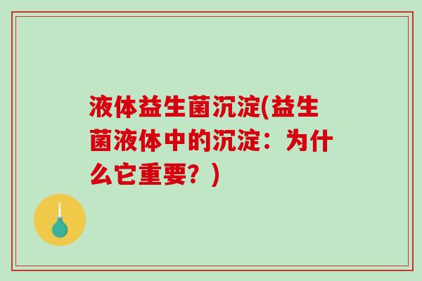 液体益生菌沉淀(益生菌液体中的沉淀：为什么它重要？)