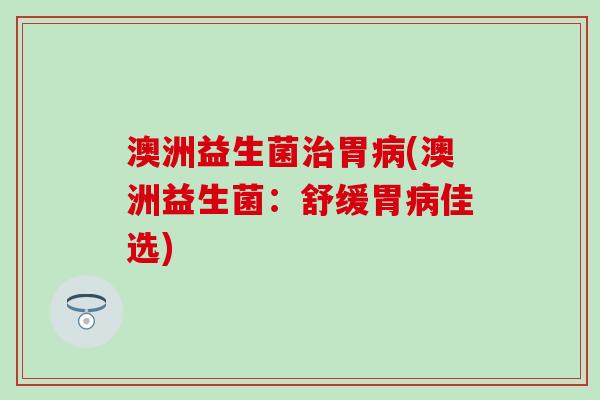 澳洲益生菌治胃病(澳洲益生菌：舒缓胃病佳选)