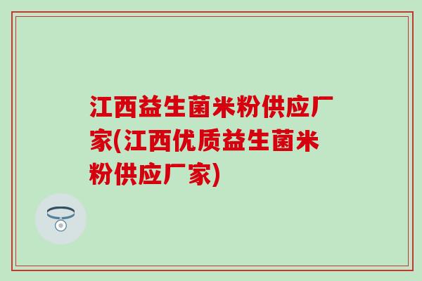 江西益生菌米粉供应厂家(江西优质益生菌米粉供应厂家) 江西益生菌米粉供应厂家(江西优质益生菌米粉供应厂家)