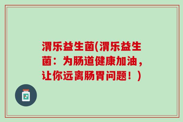 渭乐益生菌(渭乐益生菌：为肠道健康加油，让你远离肠胃问题！)