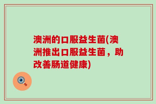 澳洲的口服益生菌(澳洲推出口服益生菌，助改善肠道健康)