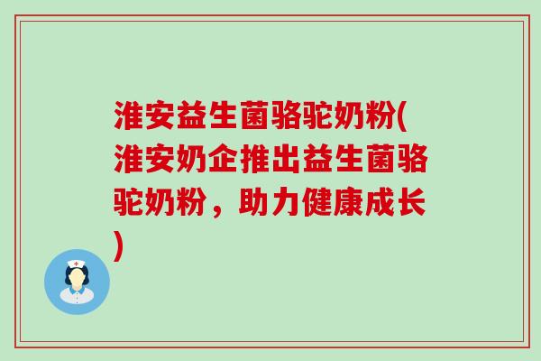 淮安益生菌骆驼奶粉(淮安奶企推出益生菌骆驼奶粉，助力健康成长)