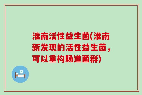 淮南活性益生菌(淮南新发现的活性益生菌，可以重构肠道菌群)