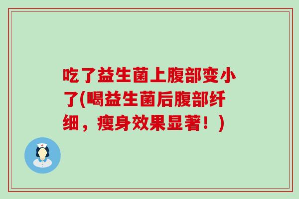 吃了益生菌上腹部变小了(喝益生菌后腹部纤细，瘦身效果显著！)