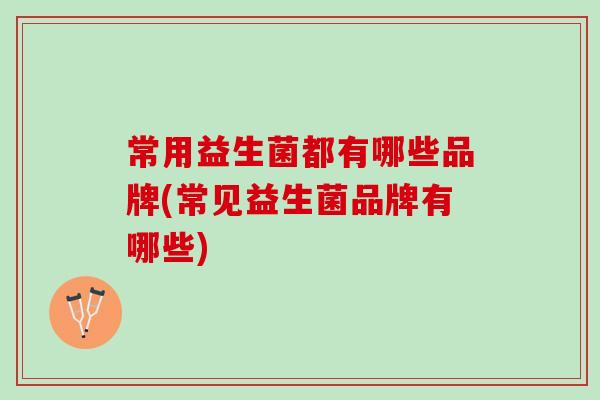 常用益生菌都有哪些品牌(常见益生菌品牌有哪些)