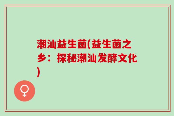 潮汕益生菌(益生菌之乡：探秘潮汕发酵文化)