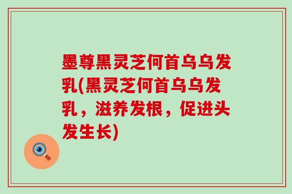 墨尊黑灵芝何首乌乌发乳(黑灵芝何首乌乌发乳，滋养发根，促进头发生长)