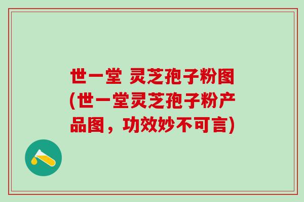 世一堂 灵芝孢子粉图(世一堂灵芝孢子粉产品图，功效妙不可言)